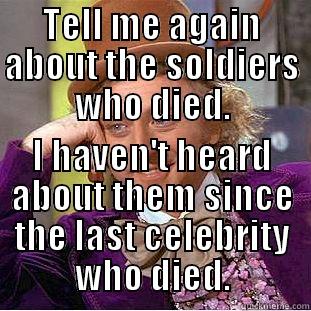 TELL ME AGAIN ABOUT THE SOLDIERS WHO DIED. I HAVEN'T HEARD ABOUT THEM SINCE THE LAST CELEBRITY WHO DIED. Condescending Wonka