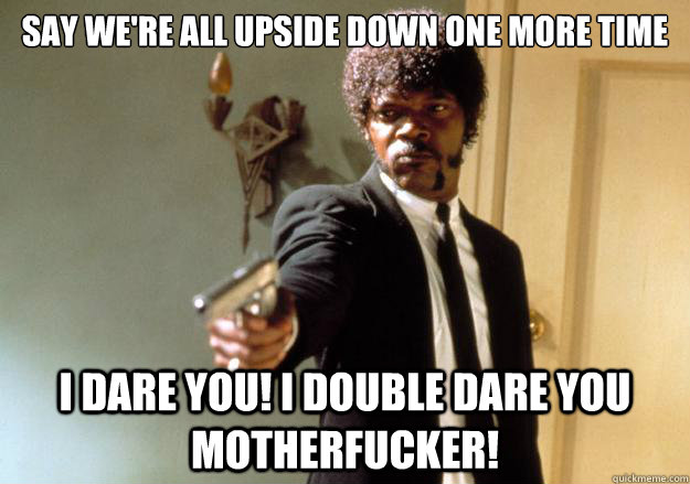 Say we're all upside down one more time i dare you! I double dare you motherfucker! - Say we're all upside down one more time i dare you! I double dare you motherfucker!  Samuel L Jackson