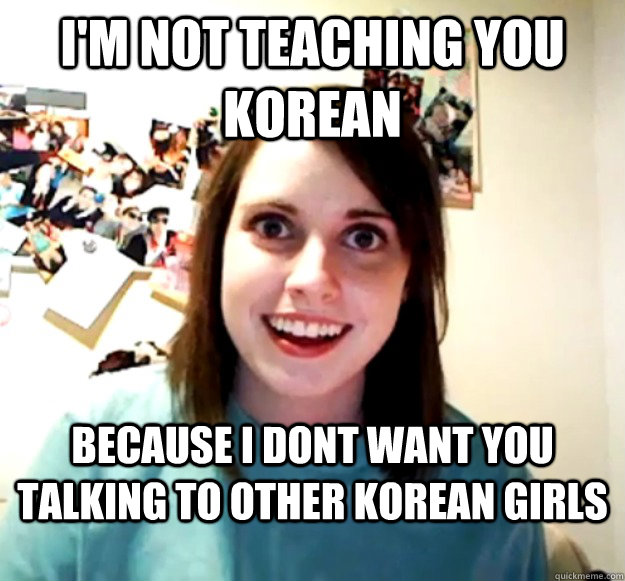 I'm not teaching you korean because i dont want you talking to other korean girls  Overly Attached Girlfriend