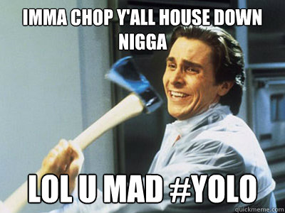 Imma chop y'all house down nigga lol u mad #yolo - Imma chop y'all house down nigga lol u mad #yolo  Happy Angry Christian Bale