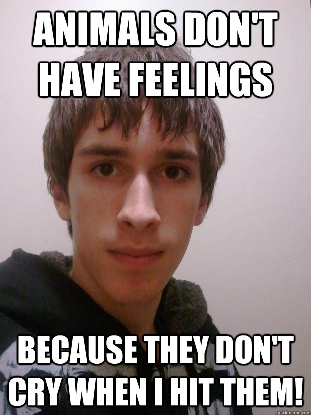 Animals don't have feelings Because they don't cry when I hit them! - Animals don't have feelings Because they don't cry when I hit them!  Animal Killer Kevin