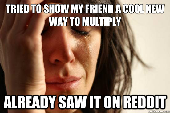 Tried to show my friend a cool new way to multiply already saw it on reddit  First World Problems