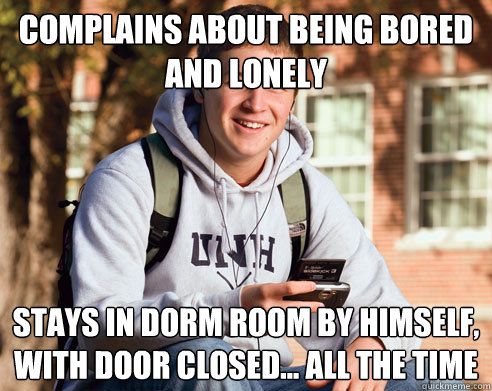 complains about being bored and lonely stays in dorm room by himself, with door closed... all the time - complains about being bored and lonely stays in dorm room by himself, with door closed... all the time  College Freshman