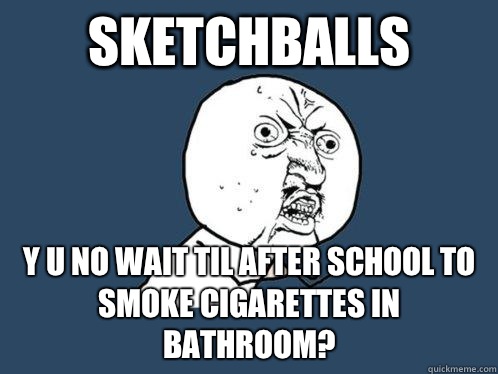 sketchballs y u no wait til after school to smoke cigarettes in bathroom?  Y U No