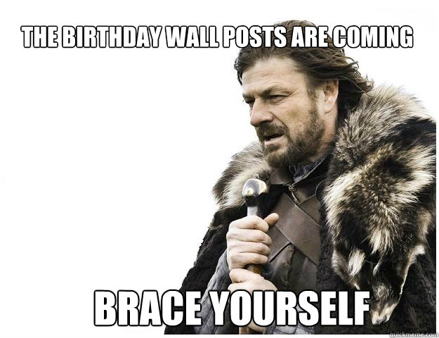 The birthday wall posts are coming Brace yourself  Imminent Ned