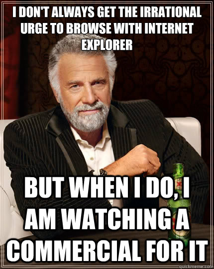 I don't always get the irrational urge to browse with Internet Explorer but When I do, I am watching a commercial for it  The Most Interesting Man In The World