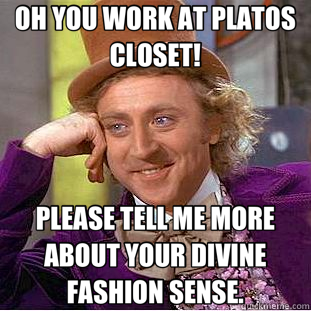 OH YOU WORK AT PLATOS CLOSET! PLEASE TELL ME MORE ABOUT YOUR DIVINE FASHION SENSE.  Creepy Wonka