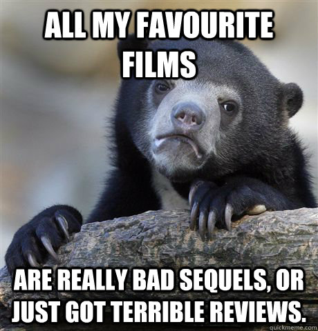All my favourite films are really bad sequels, or just got terrible reviews.  Confession Bear