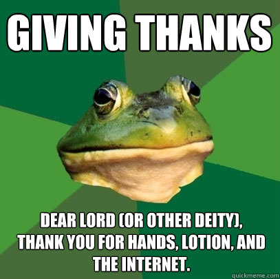 Giving Thanks Dear Lord (or other deity),
Thank you for Hands, Lotion, and the Internet.  Foul Bachelor Frog