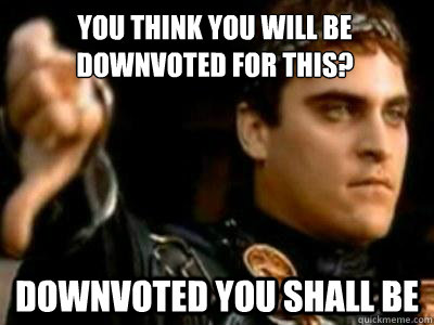 You think you will be downvoted for this? Downvoted you shall be  Downvoting Roman