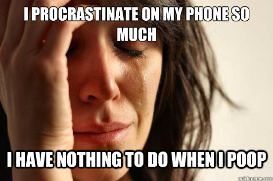 I procrastinate on my phone so much I have nothing to do when i poop  First World Problems