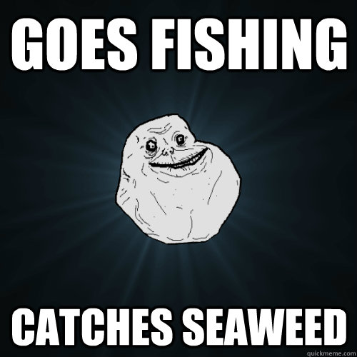 Goes fishing catches seaweed   Forever Alone
