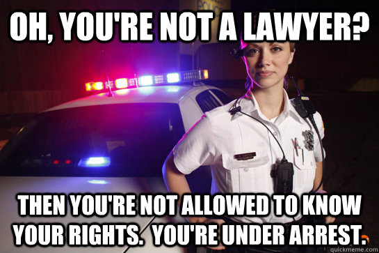 Oh, you're not a lawyer? Then you're not allowed to know your rights.  You're under arrest. - Oh, you're not a lawyer? Then you're not allowed to know your rights.  You're under arrest.  scumbag officer mandy