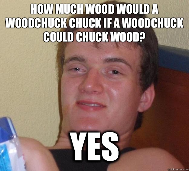 How much wood would a woodchuck chuck if a woodchuck could chuck wood? YES  10 Guy