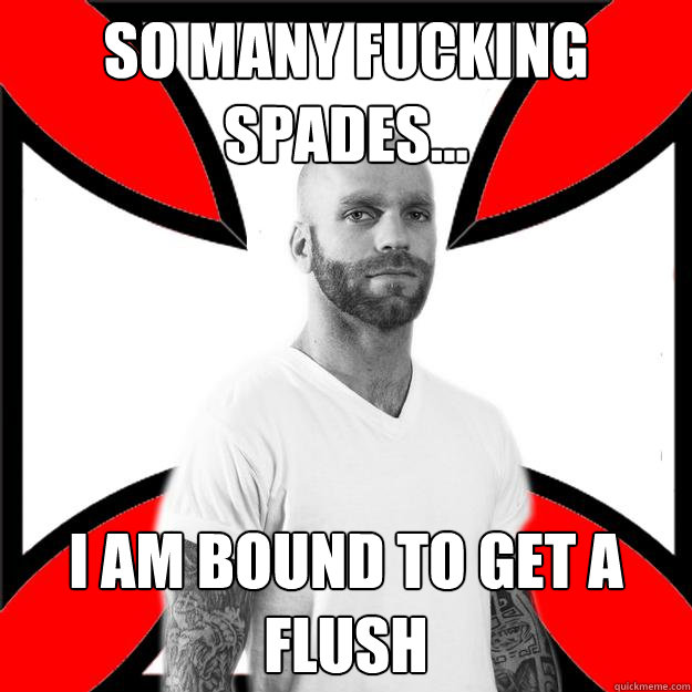 So many fucking spades... i am bound to get a flush  Skinhead with a Heart of Gold