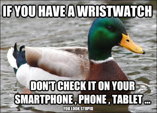 if you have a wristwatch  don't check it on your smartphone , phone , tablet ... you look stupid  Actual Advice Mallard