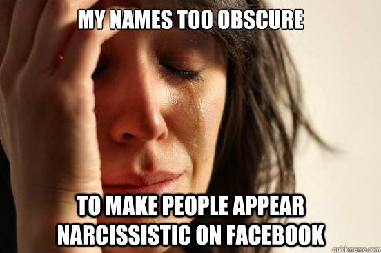My names too obscure To make people appear narcissistic on facebook   First World Problems