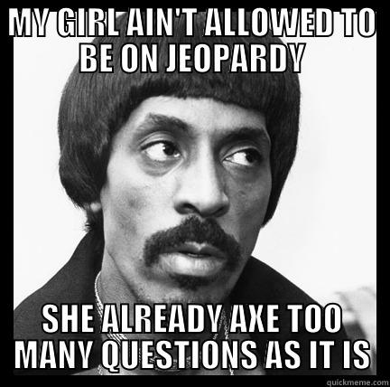 DON'T ASK QUESTIONS - MY GIRL AIN'T ALLOWED TO BE ON JEOPARDY SHE ALREADY AXE TOO MANY QUESTIONS AS IT IS Misc