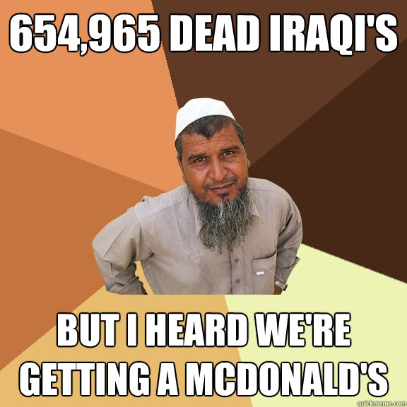 654,965 dead iraqi's but i heard we're getting a mcdonald's  Ordinary Muslim Man
