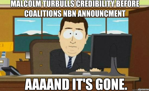 Malcolm turbulls credibility before coalitions nbn announcment AAAAND IT'S gone.  aaaand its gone