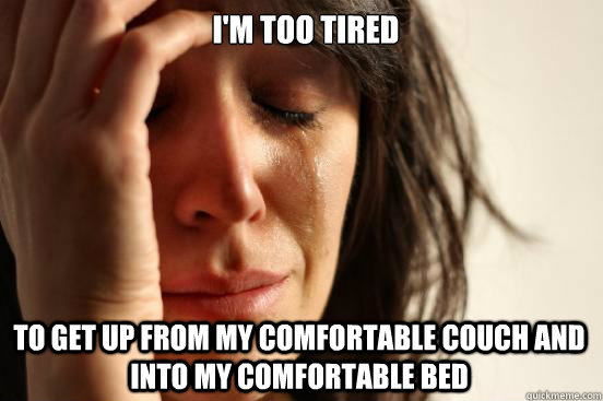 I'm too tired  to get up from my comfortable couch and into my comfortable bed  First World Problems