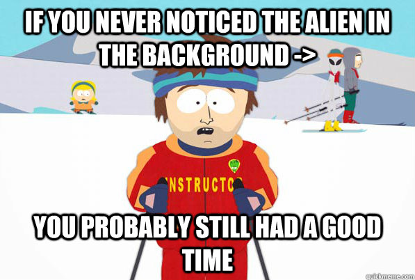 If you never noticed The alien in the background -> You probably still had a good time  Bad Time Ski Instructor