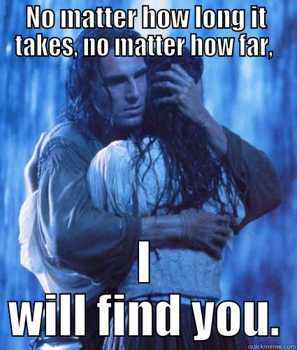 Last of the Mohicans love quote. - NO MATTER HOW LONG IT TAKES, NO MATTER HOW FAR,  I WILL FIND YOU. Misc