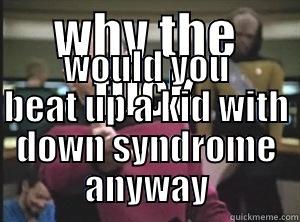 WHY THE FUCK WOULD YOU BEAT UP A KID WITH DOWN SYNDROME ANYWAY Annoyed Picard