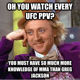 Oh you watch every UFC PPV?  You must have so much more knowledge of MMA than Greg Jackson  Condescending Wonka