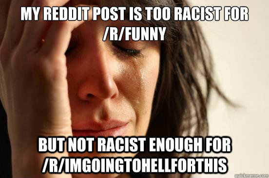 My reddit post is too racist for /r/funny but not racist enough for /r/imgoingtohellforthis  First World Problems