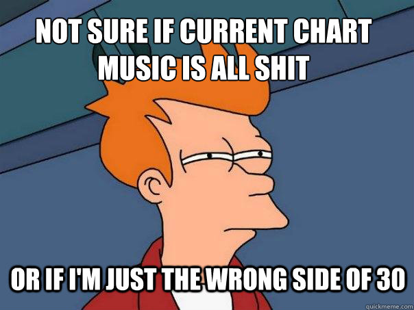 Not sure if current chart music is all shit Or if I'm just the wrong side of 30  Futurama Fry