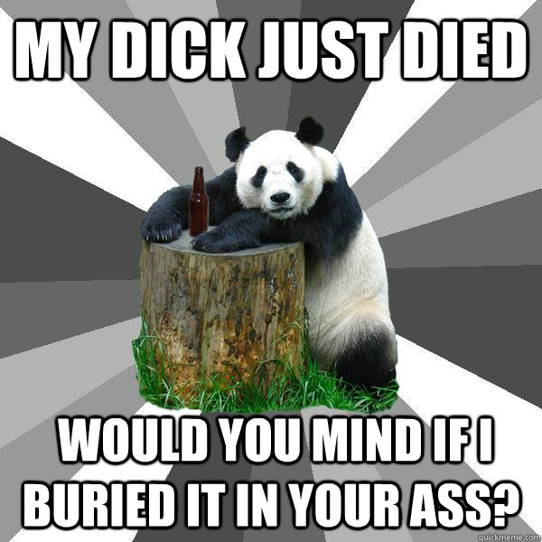 My dick just died  Would you mind if I buried it in your ass?  Pickup-Line Panda