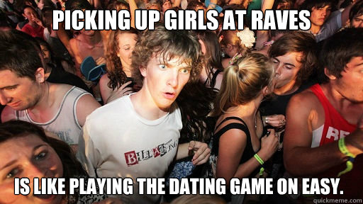 Picking up girls at raves is like playing the dating game on easy.   Sudden Clarity Clarence