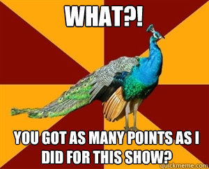 what?! you got as many points as I did for this show?  Thespian Peacock