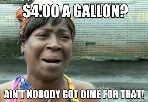 $4.00 a Gallon? Ain't Nobody Got Dime for that!  aintnobody