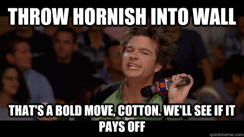 Throw Hornish into wall That's a bold move, Cotton. We'll see if it pays off - Throw Hornish into wall That's a bold move, Cotton. We'll see if it pays off  Bold Move Cotton