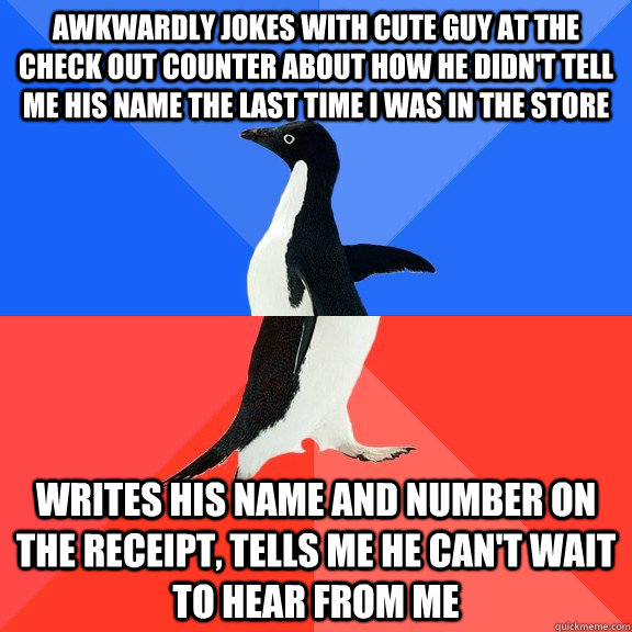awkwardly jokes with cute guy at the check out counter about how he didn't tell me his name the last time I was in the store writes his name and number on the receipt, tells me he can't wait to hear from me  Socially Awkward Awesome Penguin