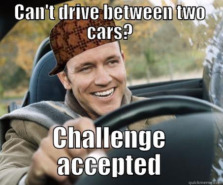 Scumbag driver - CAN'T DRIVE BETWEEN TWO CARS? CHALLENGE ACCEPTED SCUMBAG DRIVER