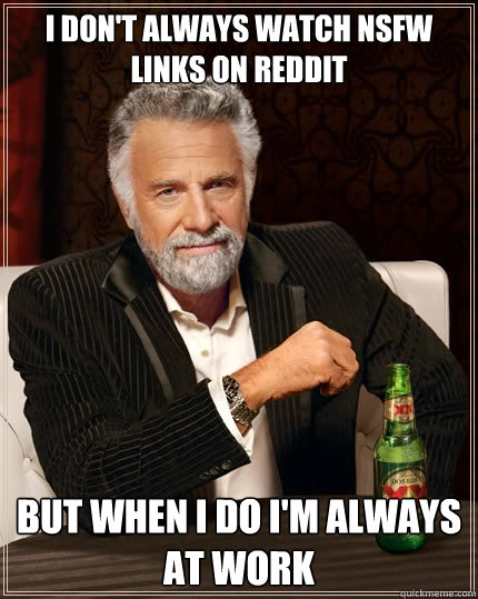 I don't always watch NSFW links on reddit but when i do i'm always at work - I don't always watch NSFW links on reddit but when i do i'm always at work  The Most Interesting Man In The World