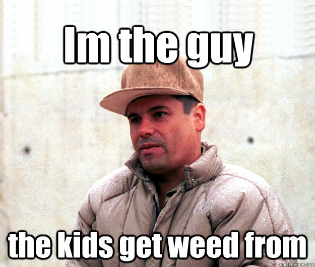 Im the guy  the kids get weed from  