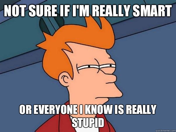 Not sure if I'm really smart Or everyone I know is really stupid - Not sure if I'm really smart Or everyone I know is really stupid  Futurama Fry