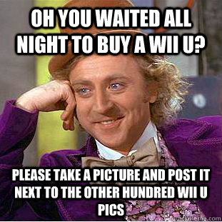 Oh you waited all night to buy a wii u? please take a picture and post it next to the other hundred wii u pics  Condescending