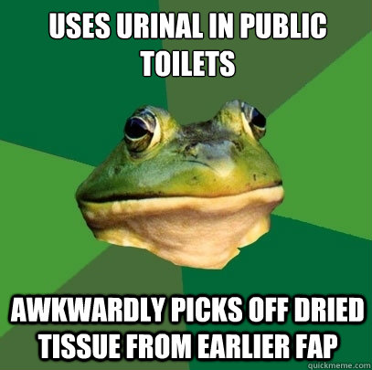 Uses urinal in public toilets Awkwardly picks off dried tissue from earlier fap  Foul Bachelor Frog