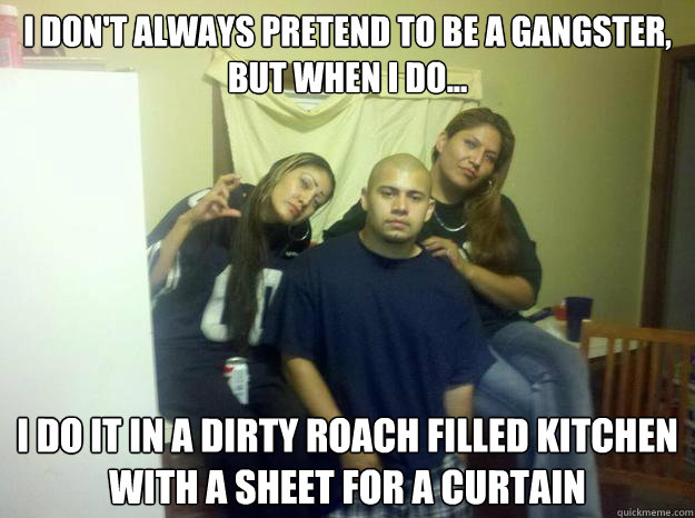 I don't always pretend to be a gangster, but when i do... I do it in a dirty roach filled kitchen with a sheet for a curtain - I don't always pretend to be a gangster, but when i do... I do it in a dirty roach filled kitchen with a sheet for a curtain  Chola