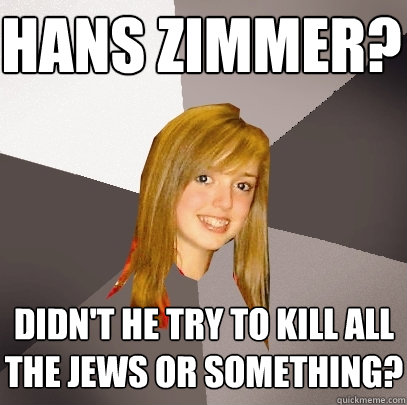hans zimmer? didn't he try to kill all the jews or something? - hans zimmer? didn't he try to kill all the jews or something?  Musically Oblivious 8th Grader