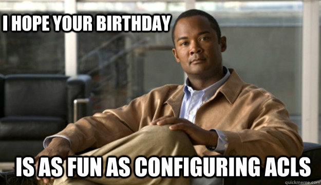 i hope your birthday  is as fun as configuring acls - i hope your birthday  is as fun as configuring acls  Smug Cisco Guy