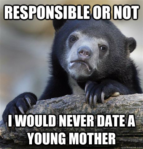 responsible or not i would never date a young mother  Confession Bear