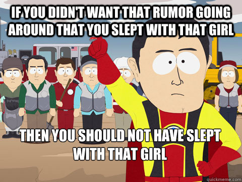 If you didn't want that rumor going around that you slept with that girl then you should not have slept with that girl  Captain Hindsight