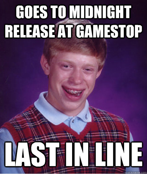 Goes to midnight release at gamestop Last in line  Bad Luck Brian