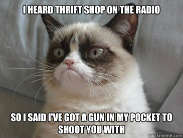 I heard Thrift shop on the radio  so I said I've got a gun in my pocket to shoot you with  - I heard Thrift shop on the radio  so I said I've got a gun in my pocket to shoot you with   Thrift Shop
